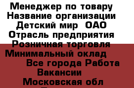 Менеджер по товару › Название организации ­ Детский мир, ОАО › Отрасль предприятия ­ Розничная торговля › Минимальный оклад ­ 25 000 - Все города Работа » Вакансии   . Московская обл.,Пущино г.